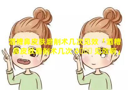 酒糟鼻皮肤磨削术几次见效「酒糟鼻皮肤磨削术几次 🐛 见效啊」